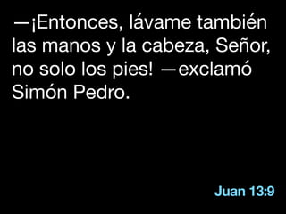 Juan 13:9
—¡Entonces, lávame también
las manos y la cabeza, Señor,
no solo los pies! —exclamó
Simón Pedro.
 