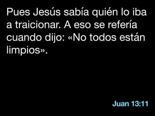 Juan 13:11
Pues Jesús sabía quién lo iba
a traicionar. A eso se refería
cuando dijo: «No todos están
limpios».
 