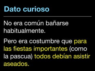 Dato curioso
No era común bañarse
habitualmente.

Pero era costumbre que para
las fiestas importantes (como
la pascua) todos debían asistir
aseados.
 