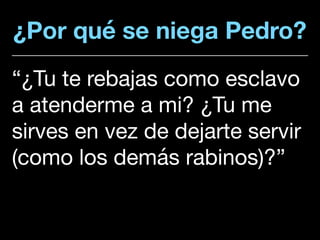 ¿Por qué se niega Pedro?
“¿Tu te rebajas como esclavo
a atenderme a mi? ¿Tu me
sirves en vez de dejarte servir
(como los demás rabinos)?”
 