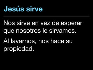 Jesús sirve
Nos sirve en vez de esperar
que nosotros le sirvamos. 

Al lavarnos, nos hace su
propiedad.
 
