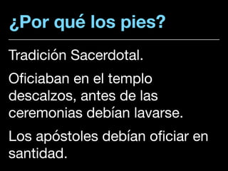 ¿Por qué los pies?
Tradición Sacerdotal. 

Oficiaban en el templo
descalzos, antes de las
ceremonias debían lavarse. 

Los apóstoles debían oficiar en
santidad.
 