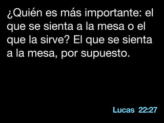 Lucas 22:27
¿Quién es más importante: el
que se sienta a la mesa o el
que la sirve? El que se sienta
a la mesa, por supuesto.
 