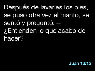 Juan 13:12
Después de lavarles los pies,
se puso otra vez el manto, se
sentó y preguntó:—
¿Entienden lo que acabo de
hacer?
 