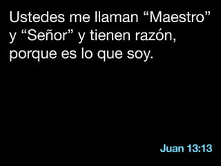 Juan 13:13
Ustedes me llaman “Maestro”
y “Señor” y tienen razón,
porque es lo que soy.
 