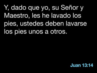 Juan 13:14
Y, dado que yo, su Señor y
Maestro, les he lavado los
pies, ustedes deben lavarse
los pies unos a otros.
 