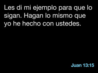 Juan 13:15
Les di mi ejemplo para que lo
sigan. Hagan lo mismo que
yo he hecho con ustedes.
 