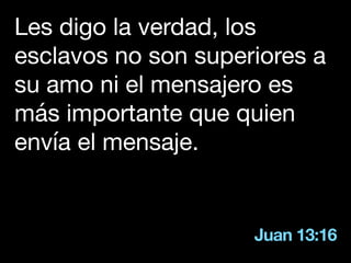 Juan 13:16
Les digo la verdad, los
esclavos no son superiores a
su amo ni el mensajero es
más importante que quien
envía el mensaje.
 