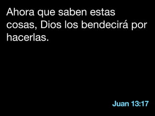 Juan 13:17
Ahora que saben estas
cosas, Dios los bendecirá por
hacerlas.
 