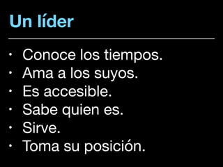 Un líder
• Conoce los tiempos. 

• Ama a los suyos. 

• Es accesible. 

• Sabe quien es. 

• Sirve. 

• Toma su posición.
 