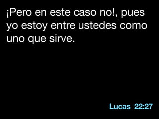 Lucas 22:27
¡Pero en este caso no!, pues
yo estoy entre ustedes como
uno que sirve.
 