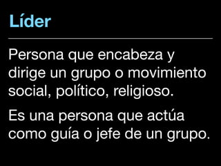 Líder
Persona que encabeza y
dirige un grupo o movimiento
social, político, religioso.

Es una persona que actúa
como guía o jefe de un grupo.
 