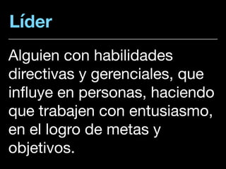 Líder
Alguien con habilidades
directivas y gerenciales, que
influye en personas, haciendo
que trabajen con entusiasmo,
en el logro de metas y
objetivos.
 