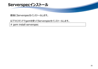 Serverspecインストール
26
# gem install serverspec
最後にServerspecをインストールします。
以下のコマンドでgemを使ってServerspecをインストールします。
 