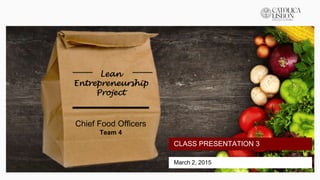 March 2, 2015
CLASS PRESENTATION 3
Lean
Entrepreneurship
Project
Chief Food Officers
Team 4
 