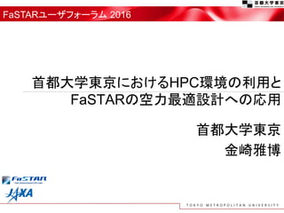 首都大学東京
金崎雅博
首都大学東京におけるHPC環境の利用と
FaSTARの空力最適設計への応用
FaSTARユーザフォーラム 2016
 