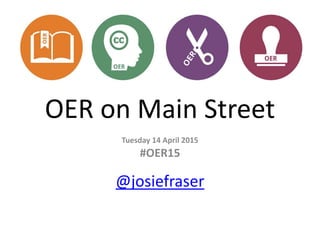 OER on Main Street
Tuesday 14 April 2015
#OER15
@josiefraser
 