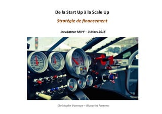  
De	
  la	
  Start	
  Up	
  à	
  la	
  Scale	
  Up	
  	
  
Stratégie	
  de	
  ﬁnancement	
  	
  
	
  
	
  
Incubateur	
  MIPY	
  –	
  3	
  Mars	
  2015	
  
Christophe	
  Vannoye	
  –	
  Blueprint	
  Partners	
  
 