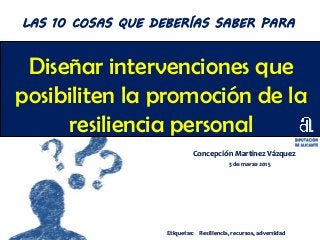 Diseñar intervenciones que
posibiliten la promoción de la
resiliencia personal
Concepción Martínez Vázquez
3 de marzo 2015
LAS 10 COSAS QUE DEBERÍAS SABER PARA
Etiquetas: Resiliencia, recursos, adversidad
 