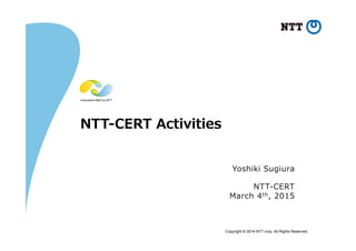 Copyright © 2014 NTT corp. All Rights Reserved.
NTT-‐‑‒CERT  Activities
Yoshiki  Sugiura
NTT-‐‑‒CERT
March  4th,  2015
 