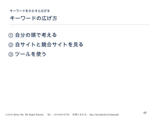 ©2014 Volare Inc. All Rights Reserved. 　 Tel ： 03-6409-6766 　お問い合わせ： http://ml.seohacks.net/semnarpdf
キーワードの広げ方
キーワードをひたすら広げる
17
① 自分の頭で考える
② 自サイトと競合サイトを見る
③ ツールを使う
 