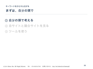 ©2014 Volare Inc. All Rights Reserved. 　 Tel ： 03-6409-6766 　お問い合わせ： http://ml.seohacks.net/semnarpdf
まずは、自分の頭で
キーワードをひたすら広げる
18
① 自分の頭で考える
② 自サイトと競合サイトを見る
③ ツールを使う
 
