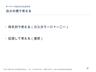 ©2014 Volare Inc. All Rights Reserved. 　 Tel ： 03-6409-6766 　お問い合わせ： http://ml.seohacks.net/semnarpdf
自分の頭で考える
キーワードをひたすら広げる
19
・時系列で考える（カスタマージャーニー）
・拡張して考える（連想）
 