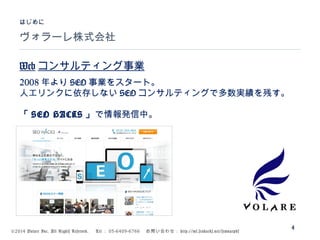 ©2014 Volare Inc. All Rights Reserved. 　 Tel ： 03-6409-6766 　お問い合わせ： http://ml.seohacks.net/semnarpdf
ヴォラーレ株式会社
はじめに
4
Web コンサルティング事業
2008 年より SEO 事業をスタート。
人工リンクに依存しない SEO コンサルティングで多数実績を残す。
「 SEO HACKS 」で情報発信中。
 