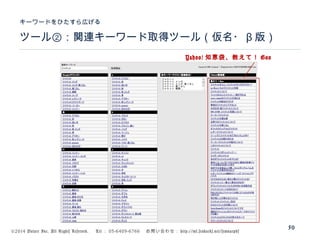 ©2014 Volare Inc. All Rights Reserved. 　 Tel ： 03-6409-6766 　お問い合わせ： http://ml.seohacks.net/semnarpdf
ツール②：関連キーワード取得ツール（仮名・ β 版）
キーワードをひたすら広げる
50
Yahoo! 知恵袋、教えて！ Goo
 