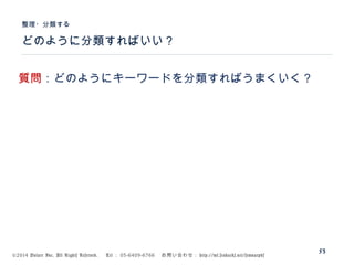 ©2014 Volare Inc. All Rights Reserved. 　 Tel ： 03-6409-6766 　お問い合わせ： http://ml.seohacks.net/semnarpdf
どのように分類すればいい？
整理・分類する
53
質問：どのようにキーワードを分類すればうまくいく？
 