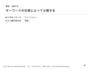 ©2014 Volare Inc. All Rights Reserved. 　 Tel ： 03-6409-6766 　お問い合わせ： http://ml.seohacks.net/semnarpdf
キーワードの性質によって分類する
整理・分類する
61
•ビッグキーワード：「ファッション」
•メイン掛けあわせ：「通販」
 