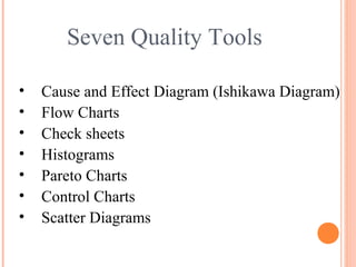 Seven Quality Tools
• Cause and Effect Diagram (Ishikawa Diagram)
• Flow Charts
• Check sheets
• Histograms
• Pareto Charts
• Control Charts
• Scatter Diagrams
 