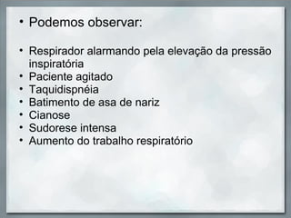 • Podemos observar:

• Respirador alarmando pela elevação da pressão
  inspiratória
• Paciente agitado
• Taquidispnéia
• Batimento de asa de nariz
• Cianose
• Sudorese intensa
• Aumento do trabalho respiratório
 