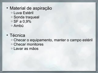 • Material de aspiração
  o   Luva Estéril
  o   Sonda traqueal
  o   SF a 0,9%
  o   Ambú

• Técnica
  o   Checar o equipamento, manter o campo estéril
  o   Checar monitores
  o   Lavar as mãos
 