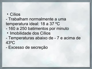 • Cílios
- Trabalham normalmente a uma
temperatura ideal: 18 a 37 ºC
- 160 a 250 batimentos por minuto
 • Imobilidade dos Cílios
- Temperaturas abaixo de - 7 e acima de
43ºC
- Excesso de secreção
 