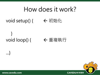 How does it work?
void setup() {  初始化
}
void loop() {  重複執行
...}
 