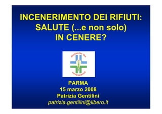 INCENERIMENTO DEI RIFIUTI:
   SALUTE (...e non solo)
       IN CENERE?




              PARMA
          15 marzo 2008
         Patrizia Gentilini
     patrizia.gentilini@libero.it
 