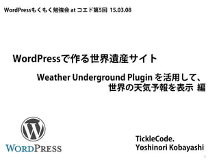 WordPressで作る世界遺産サイト
TickleCode.
Yoshinori Kobayashi
1
WordPressもくもく勉強会 at コエド第5回 15.03.08
Weather Underground Plugin を活用して、
世界の天気予報を表示 編
 