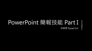 PowerPoint 簡報技能 Part I
林靜雯 Susan Lin
15-3-9(Mon.)
 