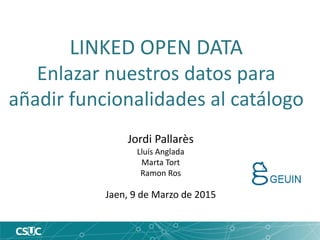 LINKED OPEN DATA
Enlazar nuestros datos para
añadir funcionalidades al catálogo
Jordi Pallarès
Lluís Anglada
Marta Tort
Ramon Ros
Jaen, 9 de Marzo de 2015
 