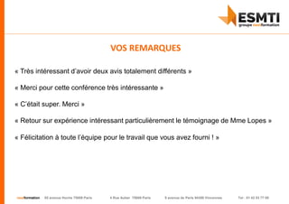 nextformation 55 avenue Hoche 75008 Paris 4 Rue Auber 75009 Paris 9 avenue de Paris 94300 Vincennes Tel : 01 42 03 77 00
« Très intéressant d’avoir deux avis totalement différents »
« Merci pour cette conférence très intéressante »
« C’était super. Merci »
« Retour sur expérience intéressant particulièrement le témoignage de Mme Lopes »
« Félicitation à toute l’équipe pour le travail que vous avez fourni ! »
VOS REMARQUES
 