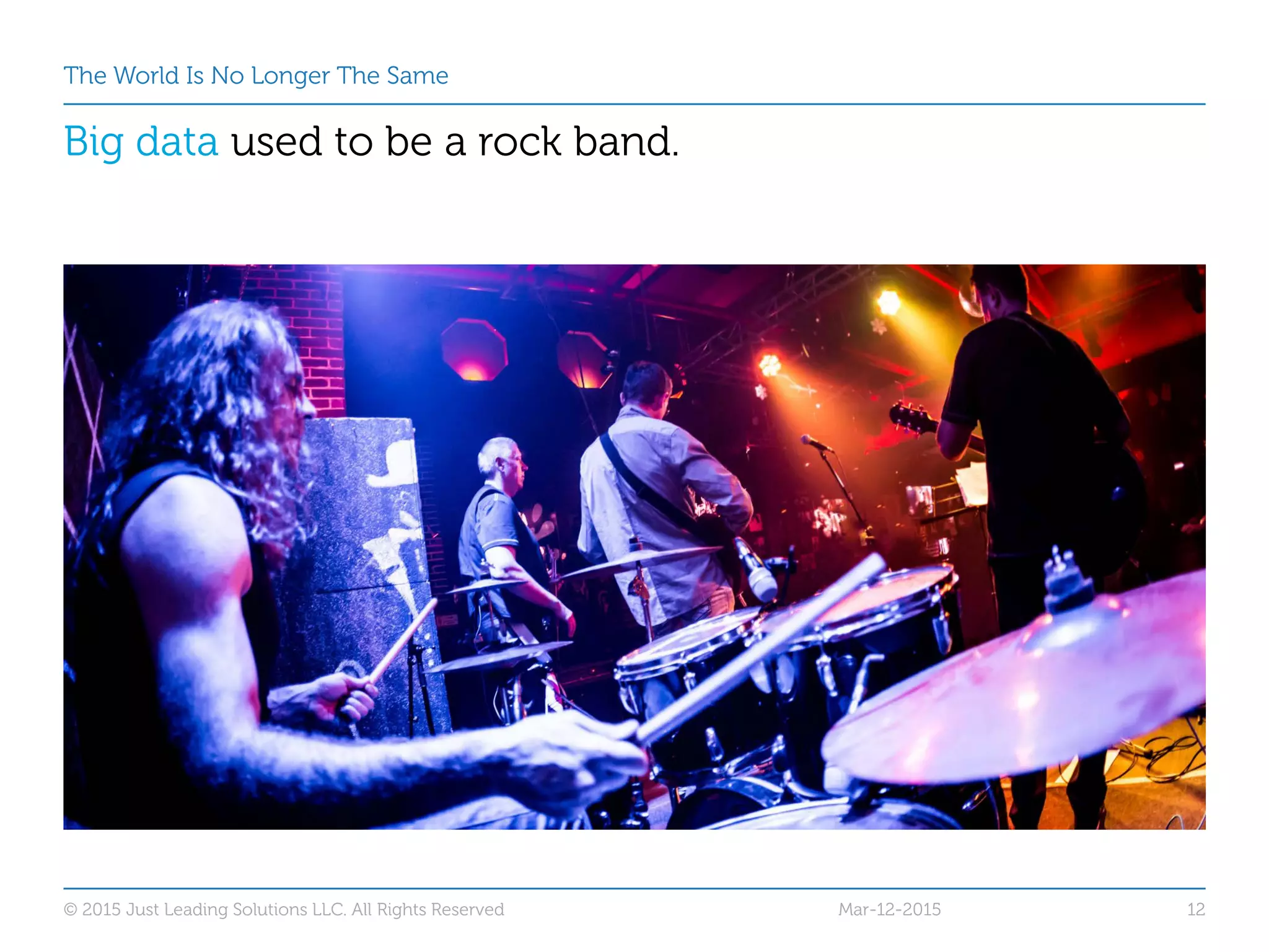 The World Is No Longer The Same
Big data used to be a rock band.
Mar-12-2015© 2015 Just Leading Solutions LLC. All Rights Reserved 12
 