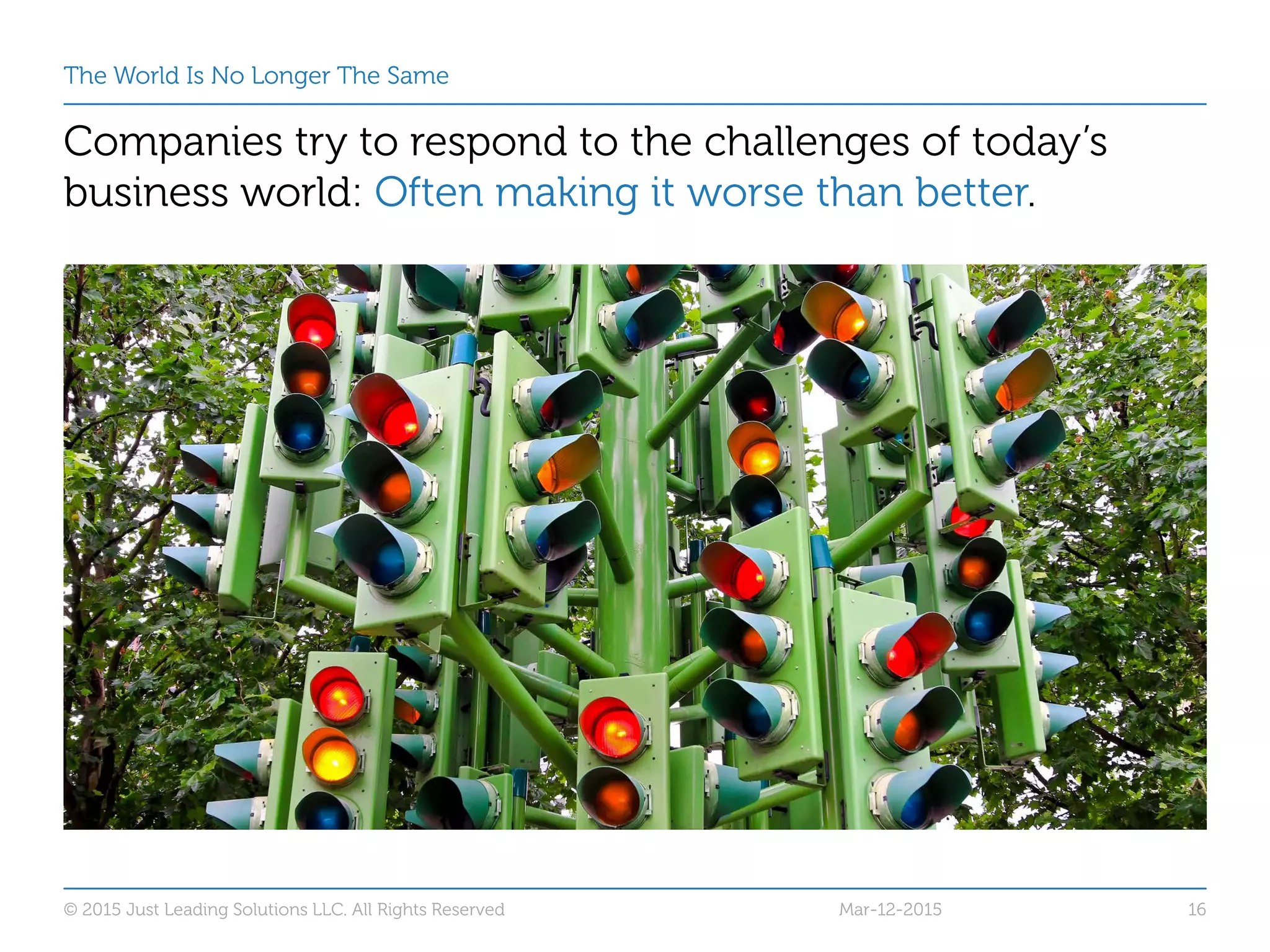 The World Is No Longer The Same
Companies try to respond to the challenges of today’s
business world: Often making it worse than better.
© 2015 Just Leading Solutions LLC. All Rights Reserved 16Mar-12-2015
 