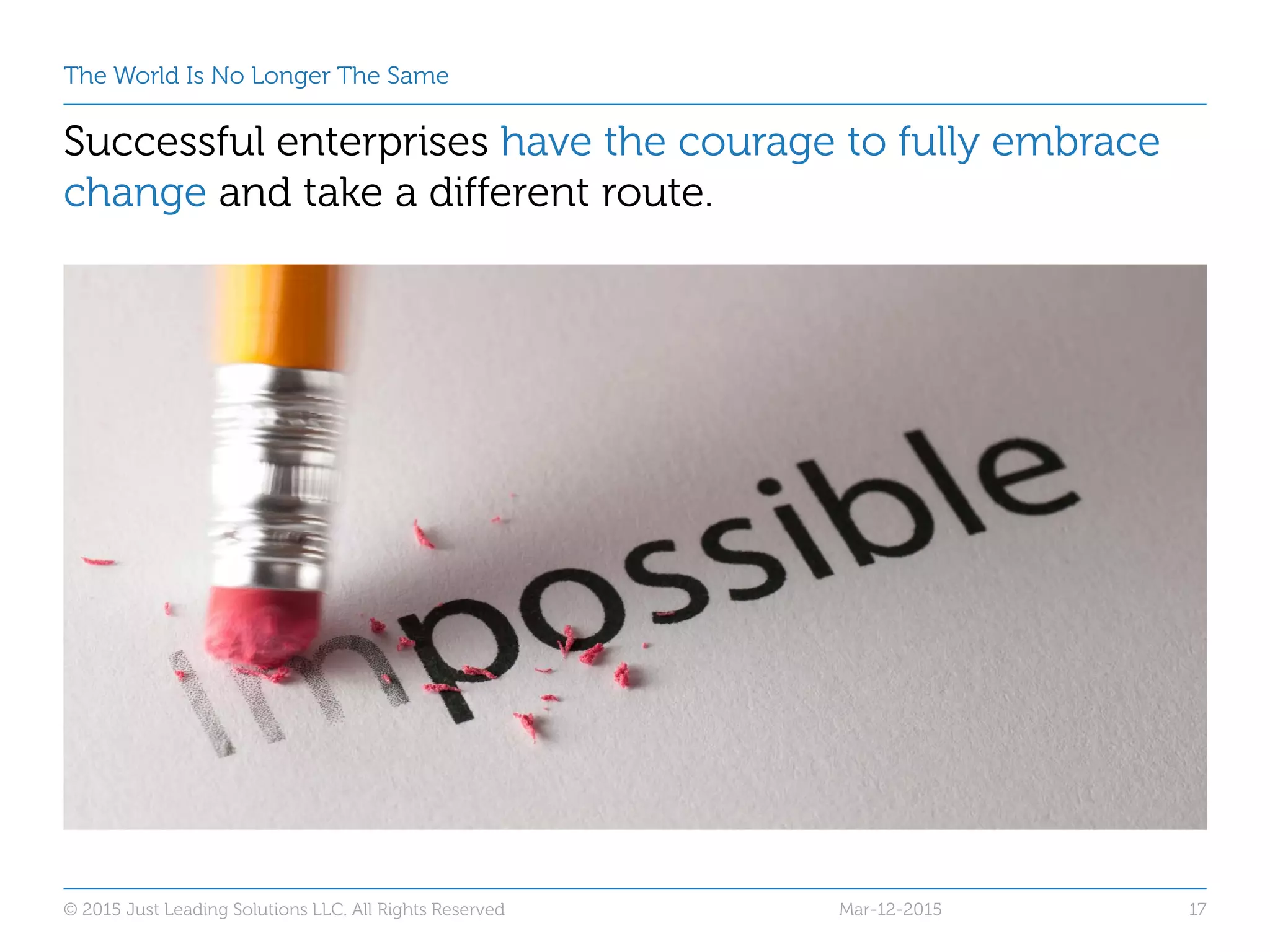 The World Is No Longer The Same
Successful enterprises have the courage to fully embrace
change and take a different route.
© 2015 Just Leading Solutions LLC. All Rights Reserved 17Mar-12-2015
 
