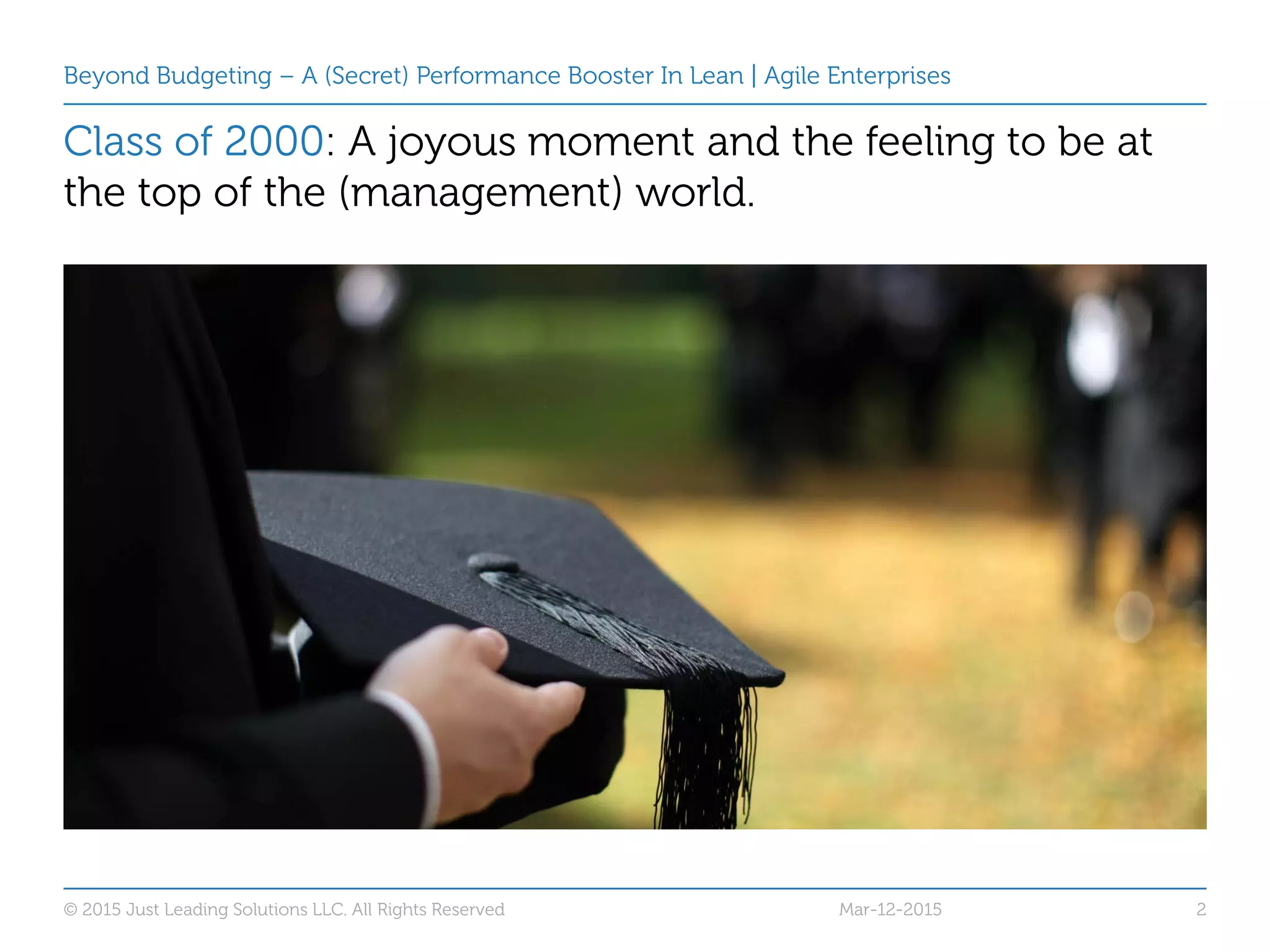 Beyond Budgeting – A (Secret) Performance Booster In Lean | Agile Enterprises
Class of 2000: A joyous moment and the feeling to be at
the top of the (management) world.
© 2015 Just Leading Solutions LLC. All Rights Reserved 2Mar-12-2015
 