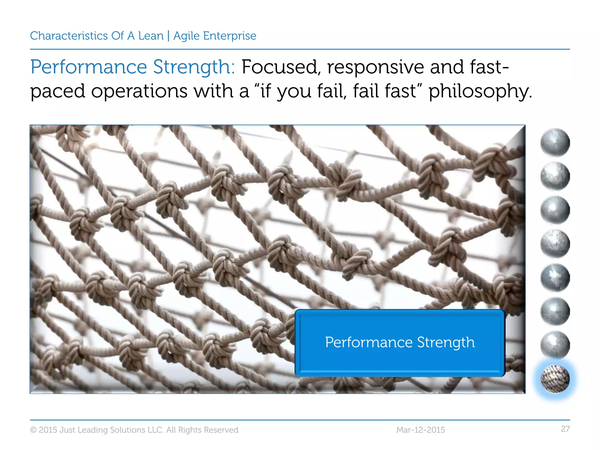 27
Characteristics Of A Lean | Agile Enterprise
Performance Strength: Focused, responsive and fast-
paced operations with a “if you fail, fail fast” philosophy.
Performance Strength
Mar-12-2015© 2015 Just Leading Solutions LLC. All Rights Reserved
 