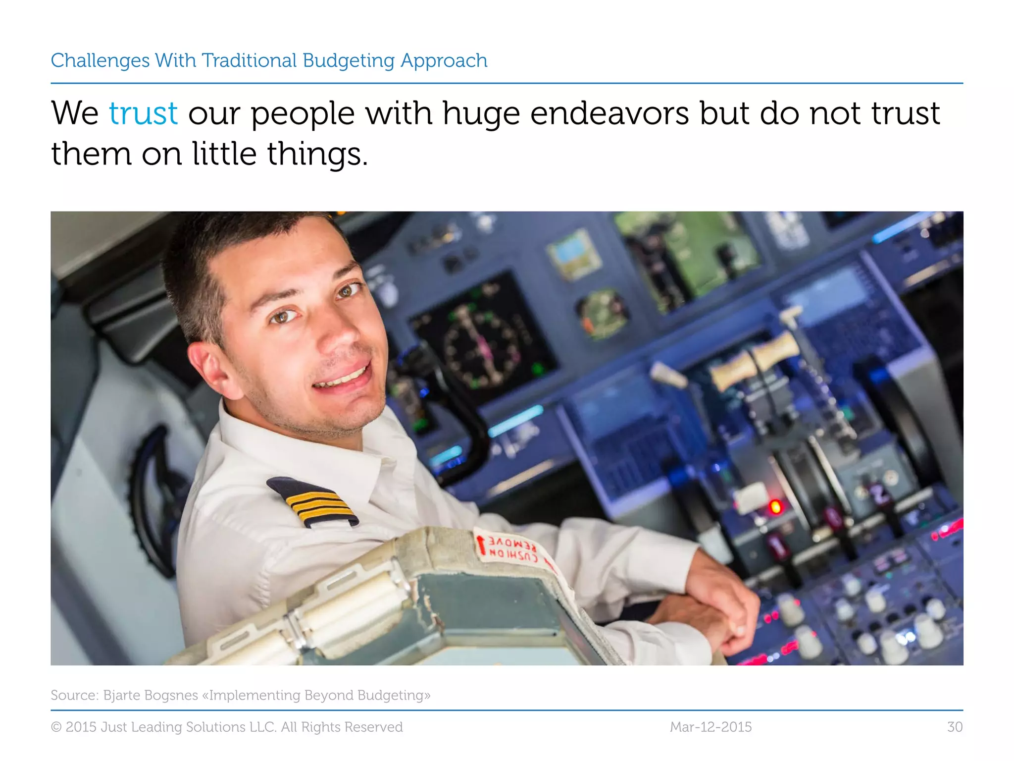 Challenges With Traditional Budgeting Approach
We trust our people with huge endeavors but do not trust
them on little things.
Mar-12-2015© 2015 Just Leading Solutions LLC. All Rights Reserved 30
Source: Bjarte Bogsnes «Implementing Beyond Budgeting»
 