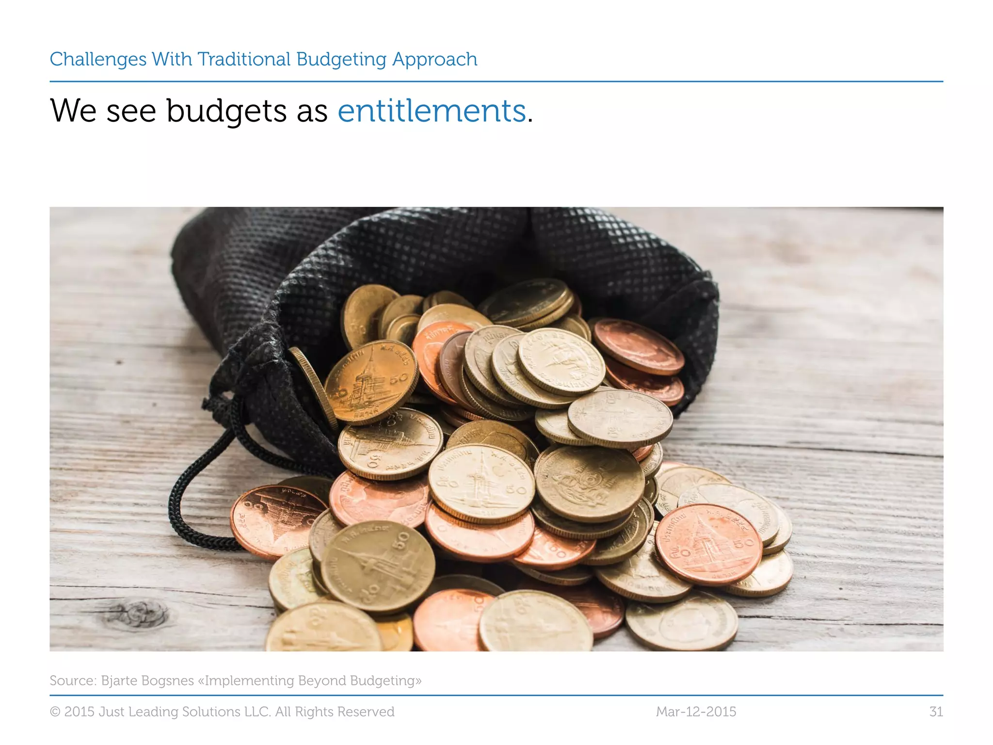 Challenges With Traditional Budgeting Approach
We see budgets as entitlements.
Mar-12-2015© 2015 Just Leading Solutions LLC. All Rights Reserved 31
Source: Bjarte Bogsnes «Implementing Beyond Budgeting»
 