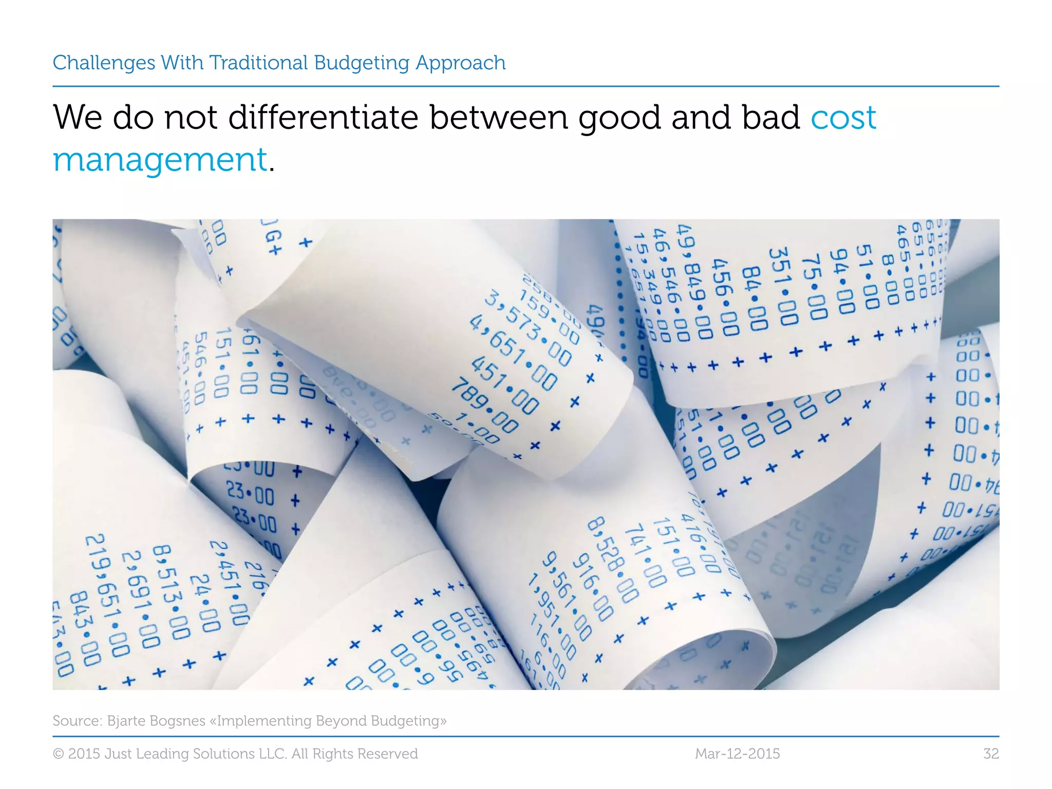 Challenges With Traditional Budgeting Approach
We do not differentiate between good and bad cost
management.
Mar-12-2015© 2015 Just Leading Solutions LLC. All Rights Reserved 32
Source: Bjarte Bogsnes «Implementing Beyond Budgeting»
 