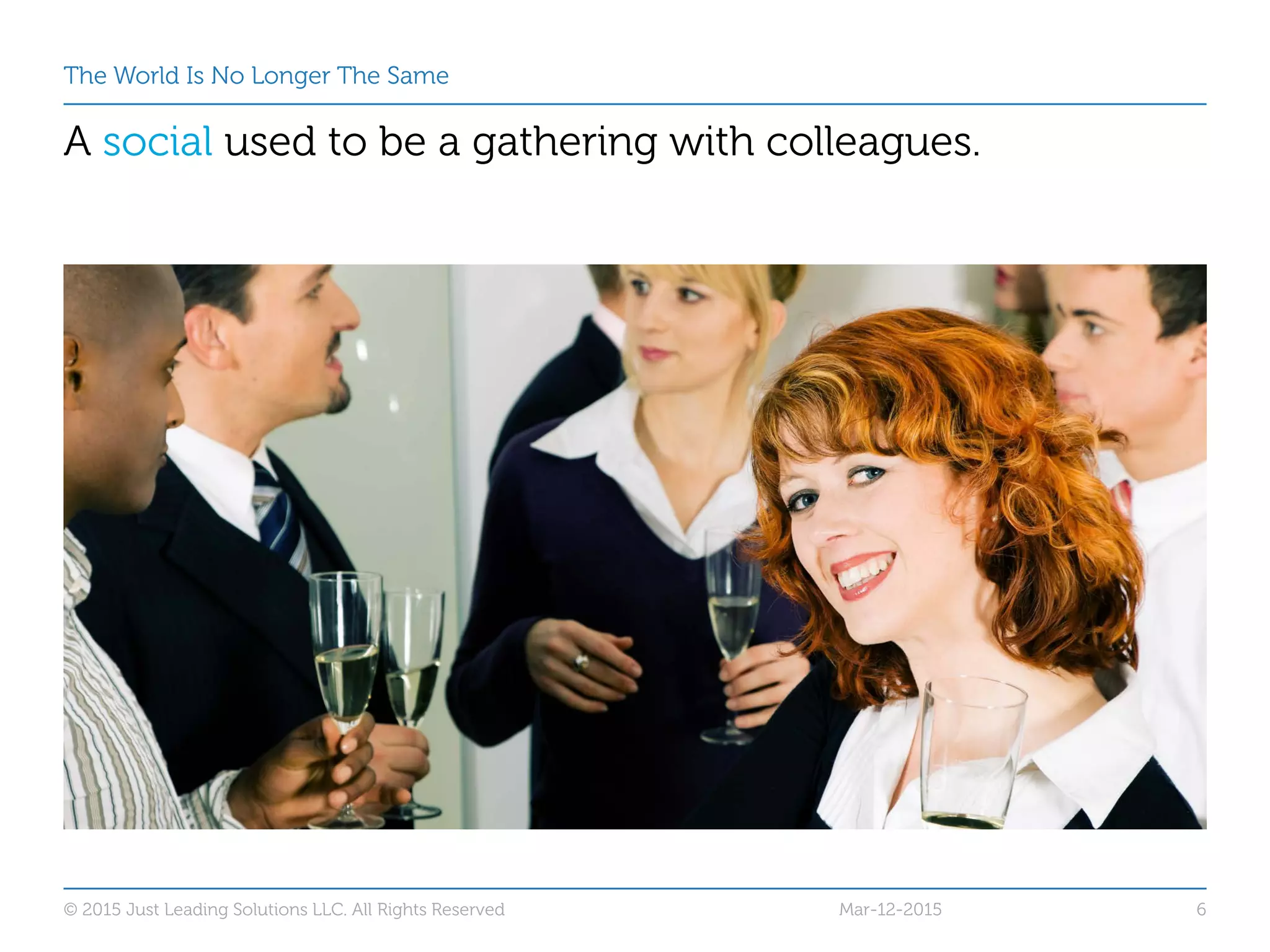 The World Is No Longer The Same
A social used to be a gathering with colleagues.
Mar-12-2015© 2015 Just Leading Solutions LLC. All Rights Reserved 6
 